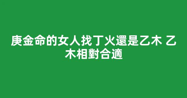 庚金命的女人找丁火還是乙木 乙木相對合適